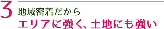 地域密着だからエリアに強く、土地にも強い