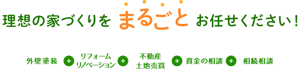 理想の家づくりをまるごとお任せください！外壁塗装＋リフォーム リノベーション＋不動産 土地売買＋資金の相談＋相続相談