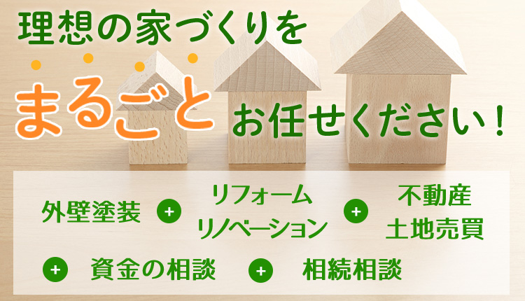 理想の家づくりをまるごとお任せください！新築＋リフォーム リノベーション＋不動産 土地売買＋資金の相談＋相続相談